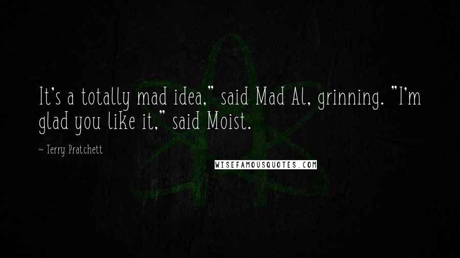 Terry Pratchett Quotes: It's a totally mad idea," said Mad Al, grinning. "I'm glad you like it," said Moist.