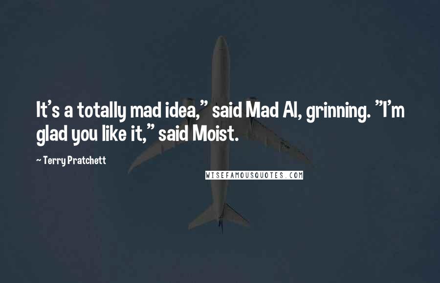 Terry Pratchett Quotes: It's a totally mad idea," said Mad Al, grinning. "I'm glad you like it," said Moist.