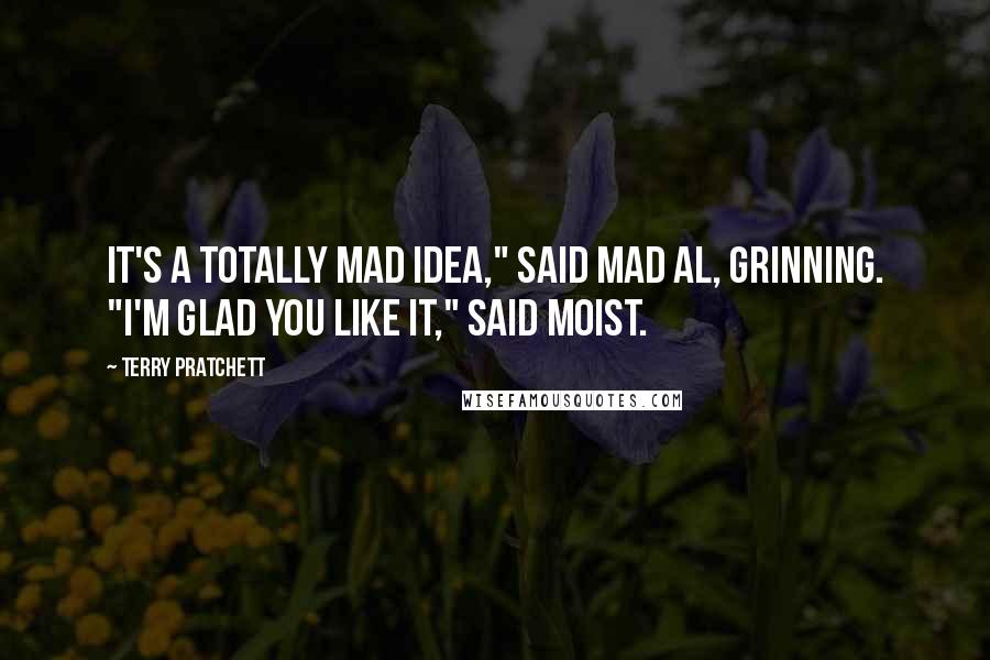 Terry Pratchett Quotes: It's a totally mad idea," said Mad Al, grinning. "I'm glad you like it," said Moist.