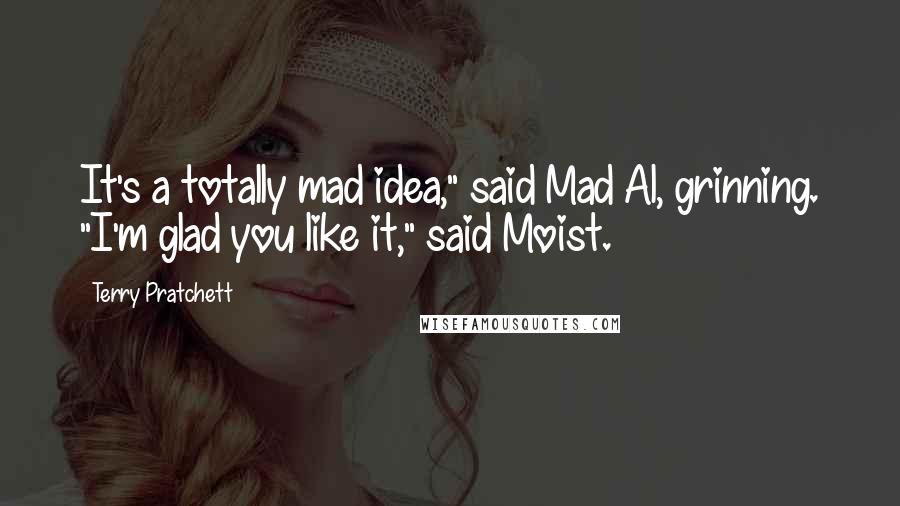Terry Pratchett Quotes: It's a totally mad idea," said Mad Al, grinning. "I'm glad you like it," said Moist.