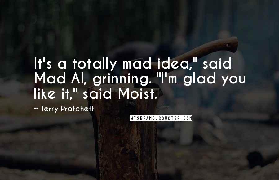 Terry Pratchett Quotes: It's a totally mad idea," said Mad Al, grinning. "I'm glad you like it," said Moist.