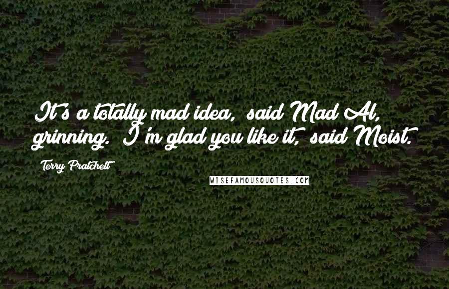 Terry Pratchett Quotes: It's a totally mad idea," said Mad Al, grinning. "I'm glad you like it," said Moist.