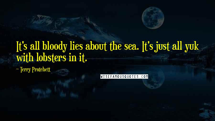 Terry Pratchett Quotes: It's all bloody lies about the sea. It's just all yuk with lobsters in it.