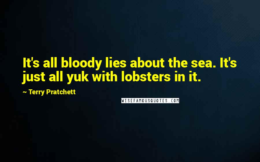 Terry Pratchett Quotes: It's all bloody lies about the sea. It's just all yuk with lobsters in it.