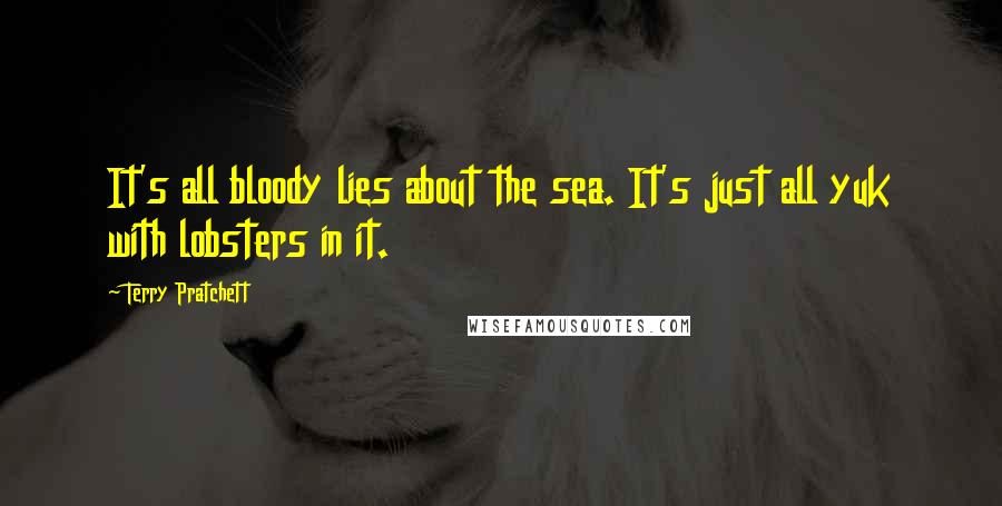 Terry Pratchett Quotes: It's all bloody lies about the sea. It's just all yuk with lobsters in it.