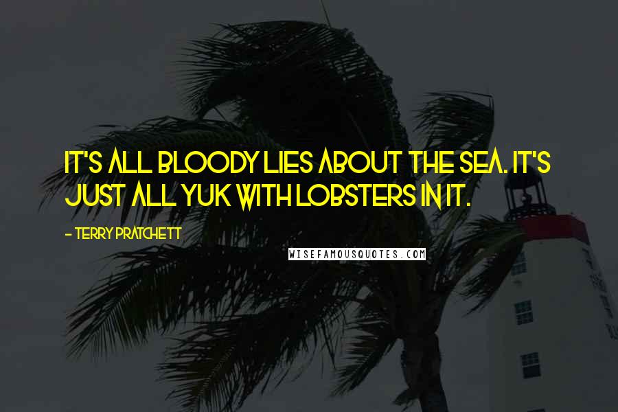 Terry Pratchett Quotes: It's all bloody lies about the sea. It's just all yuk with lobsters in it.