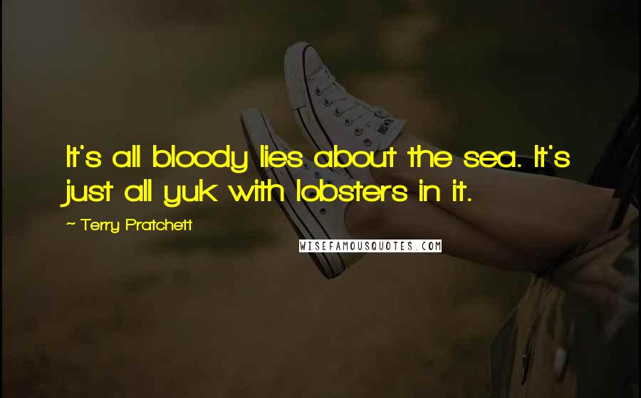 Terry Pratchett Quotes: It's all bloody lies about the sea. It's just all yuk with lobsters in it.
