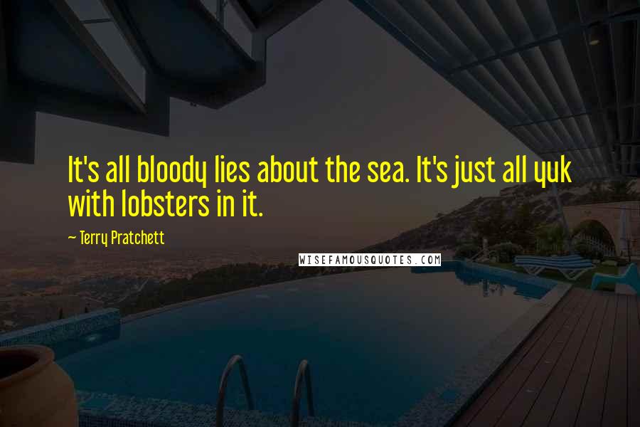 Terry Pratchett Quotes: It's all bloody lies about the sea. It's just all yuk with lobsters in it.