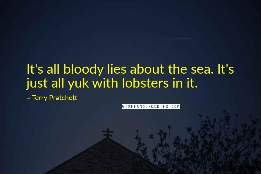 Terry Pratchett Quotes: It's all bloody lies about the sea. It's just all yuk with lobsters in it.