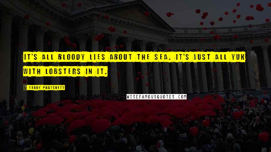Terry Pratchett Quotes: It's all bloody lies about the sea. It's just all yuk with lobsters in it.
