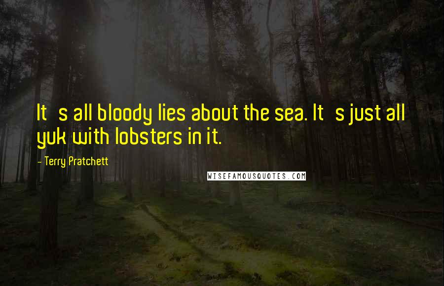 Terry Pratchett Quotes: It's all bloody lies about the sea. It's just all yuk with lobsters in it.