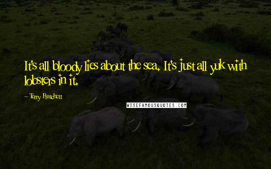 Terry Pratchett Quotes: It's all bloody lies about the sea. It's just all yuk with lobsters in it.