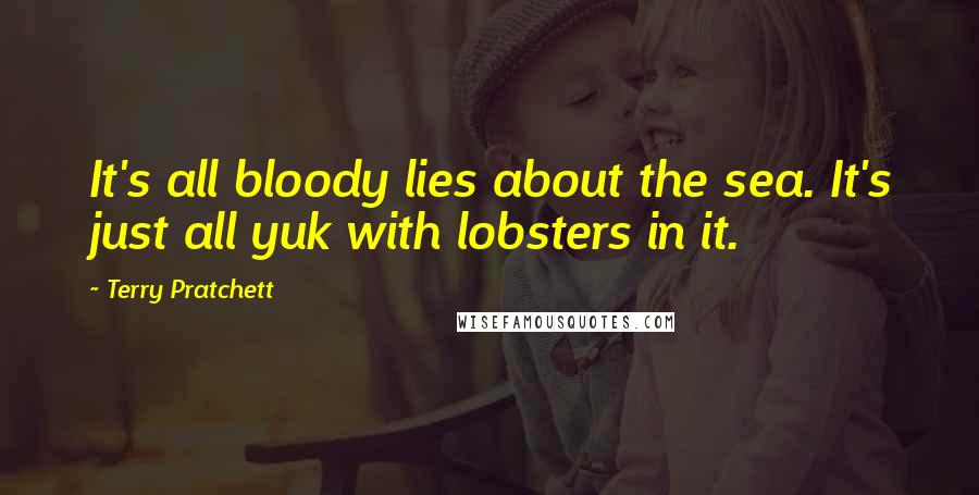 Terry Pratchett Quotes: It's all bloody lies about the sea. It's just all yuk with lobsters in it.