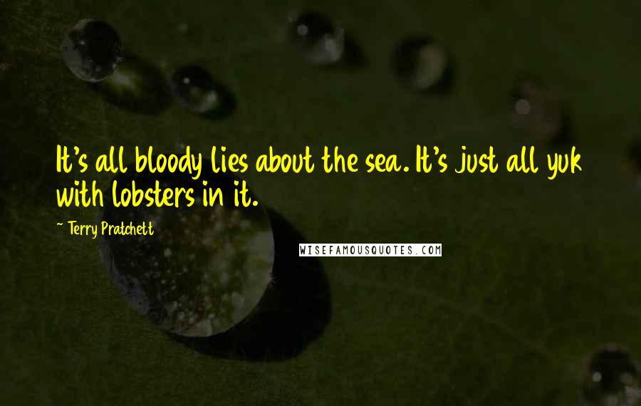 Terry Pratchett Quotes: It's all bloody lies about the sea. It's just all yuk with lobsters in it.