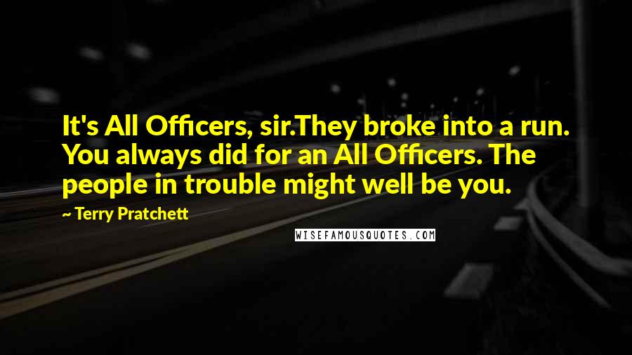 Terry Pratchett Quotes: It's All Officers, sir.They broke into a run. You always did for an All Officers. The people in trouble might well be you.