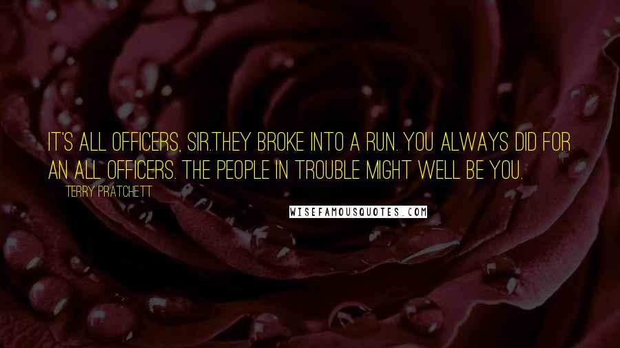 Terry Pratchett Quotes: It's All Officers, sir.They broke into a run. You always did for an All Officers. The people in trouble might well be you.