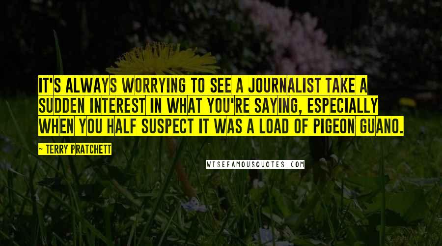 Terry Pratchett Quotes: It's always worrying to see a journalist take a sudden interest in what you're saying, especially when you half suspect it was a load of pigeon guano.