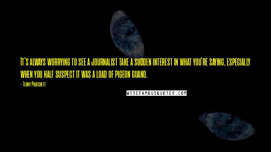 Terry Pratchett Quotes: It's always worrying to see a journalist take a sudden interest in what you're saying, especially when you half suspect it was a load of pigeon guano.