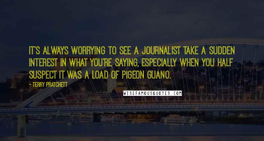 Terry Pratchett Quotes: It's always worrying to see a journalist take a sudden interest in what you're saying, especially when you half suspect it was a load of pigeon guano.