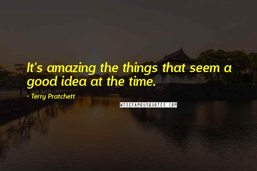 Terry Pratchett Quotes: It's amazing the things that seem a good idea at the time.