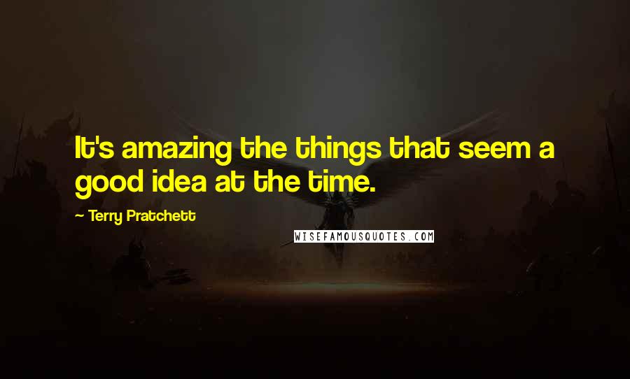 Terry Pratchett Quotes: It's amazing the things that seem a good idea at the time.