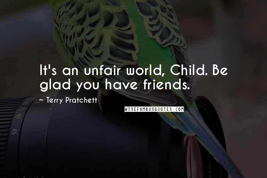 Terry Pratchett Quotes: It's an unfair world, Child. Be glad you have friends.