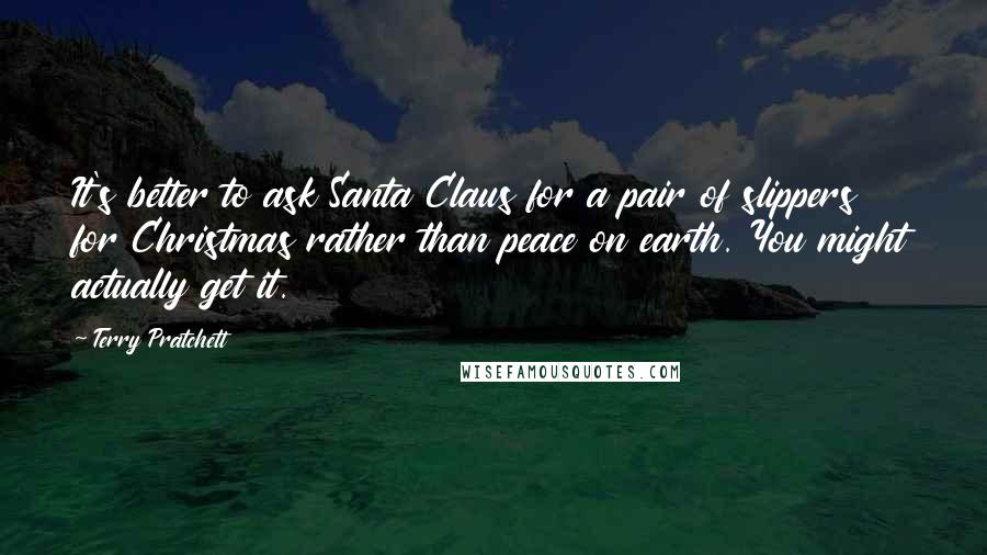 Terry Pratchett Quotes: It's better to ask Santa Claus for a pair of slippers for Christmas rather than peace on earth. You might actually get it.