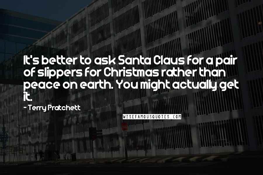 Terry Pratchett Quotes: It's better to ask Santa Claus for a pair of slippers for Christmas rather than peace on earth. You might actually get it.