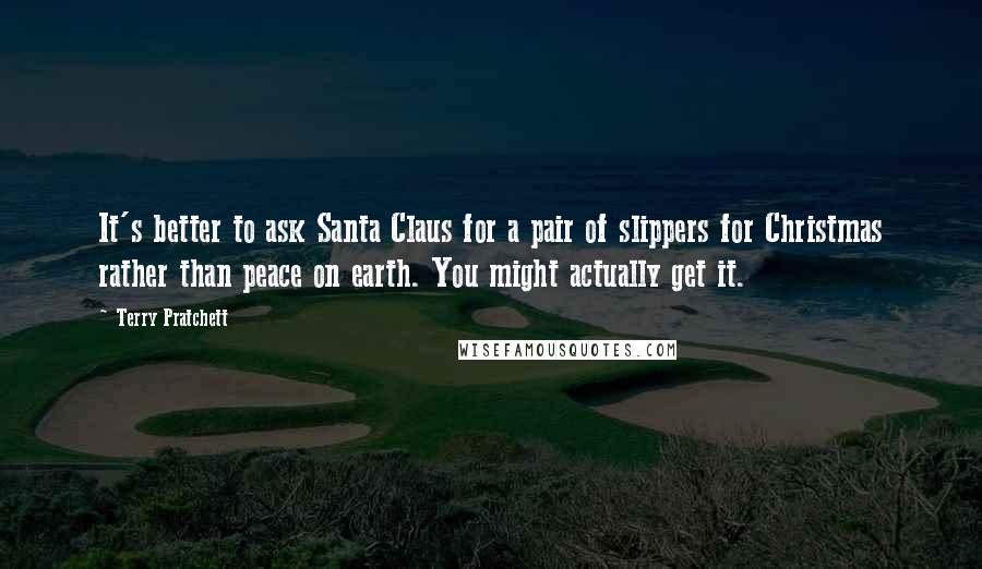 Terry Pratchett Quotes: It's better to ask Santa Claus for a pair of slippers for Christmas rather than peace on earth. You might actually get it.