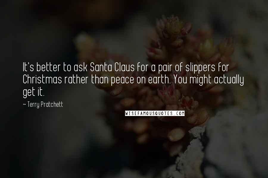 Terry Pratchett Quotes: It's better to ask Santa Claus for a pair of slippers for Christmas rather than peace on earth. You might actually get it.