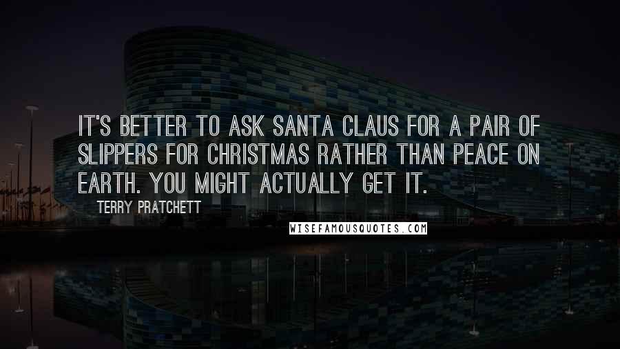 Terry Pratchett Quotes: It's better to ask Santa Claus for a pair of slippers for Christmas rather than peace on earth. You might actually get it.