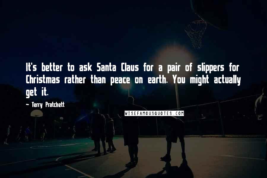 Terry Pratchett Quotes: It's better to ask Santa Claus for a pair of slippers for Christmas rather than peace on earth. You might actually get it.