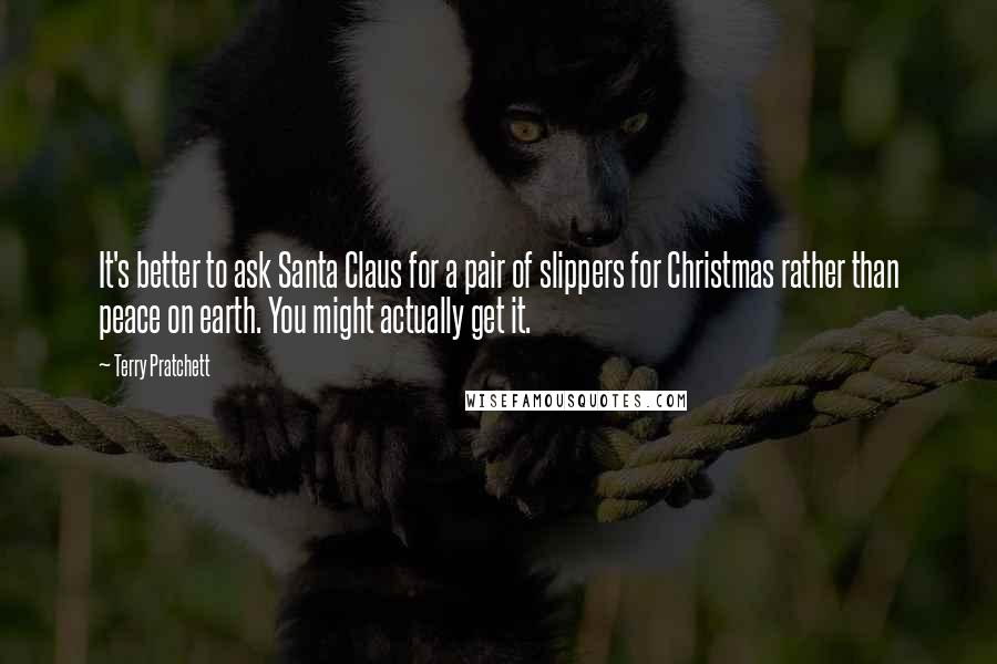 Terry Pratchett Quotes: It's better to ask Santa Claus for a pair of slippers for Christmas rather than peace on earth. You might actually get it.