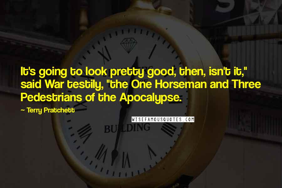 Terry Pratchett Quotes: It's going to look pretty good, then, isn't it," said War testily, "the One Horseman and Three Pedestrians of the Apocalypse.