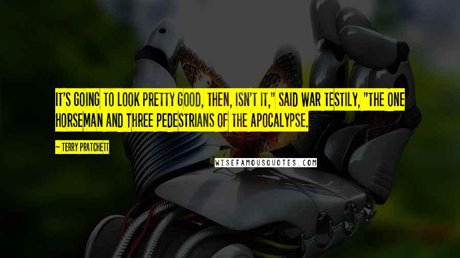 Terry Pratchett Quotes: It's going to look pretty good, then, isn't it," said War testily, "the One Horseman and Three Pedestrians of the Apocalypse.