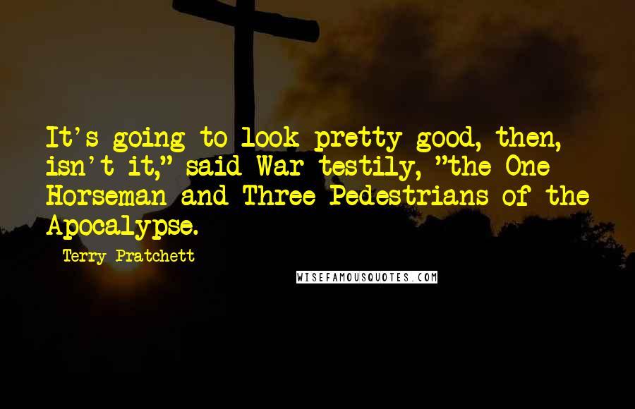 Terry Pratchett Quotes: It's going to look pretty good, then, isn't it," said War testily, "the One Horseman and Three Pedestrians of the Apocalypse.