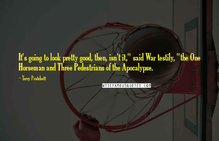 Terry Pratchett Quotes: It's going to look pretty good, then, isn't it," said War testily, "the One Horseman and Three Pedestrians of the Apocalypse.