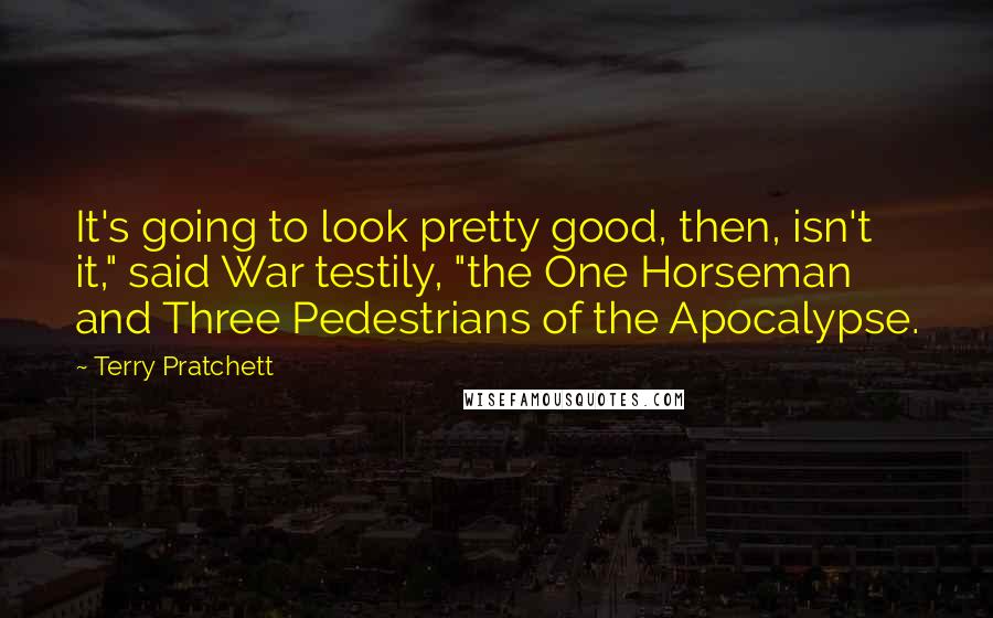 Terry Pratchett Quotes: It's going to look pretty good, then, isn't it," said War testily, "the One Horseman and Three Pedestrians of the Apocalypse.