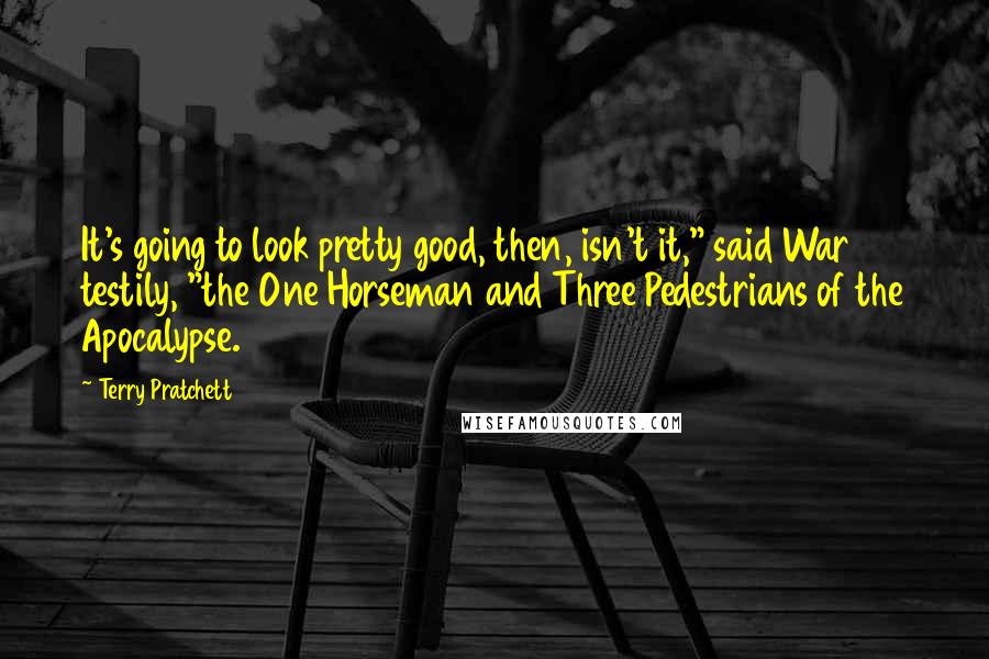 Terry Pratchett Quotes: It's going to look pretty good, then, isn't it," said War testily, "the One Horseman and Three Pedestrians of the Apocalypse.