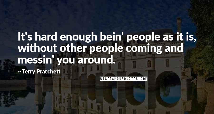 Terry Pratchett Quotes: It's hard enough bein' people as it is, without other people coming and messin' you around.