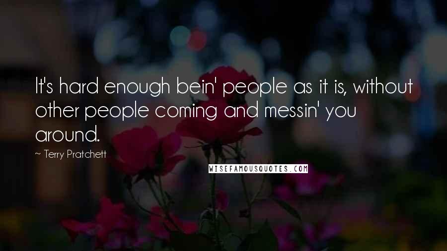 Terry Pratchett Quotes: It's hard enough bein' people as it is, without other people coming and messin' you around.