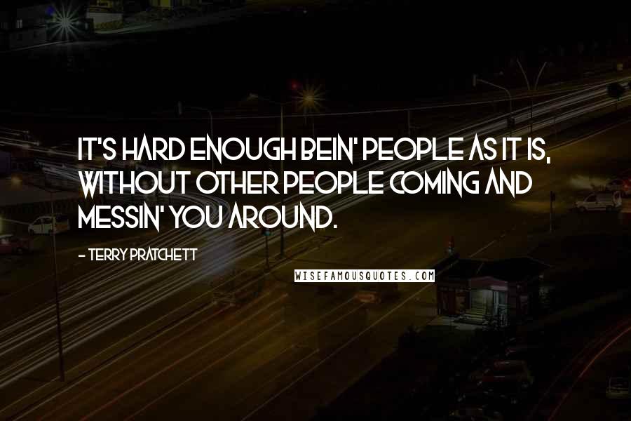 Terry Pratchett Quotes: It's hard enough bein' people as it is, without other people coming and messin' you around.