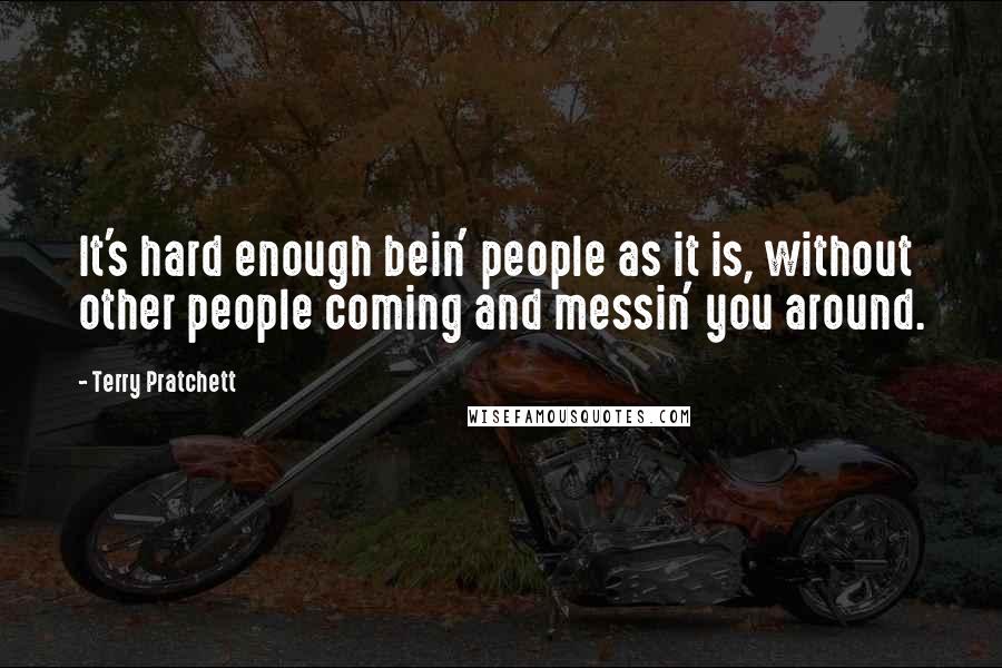 Terry Pratchett Quotes: It's hard enough bein' people as it is, without other people coming and messin' you around.