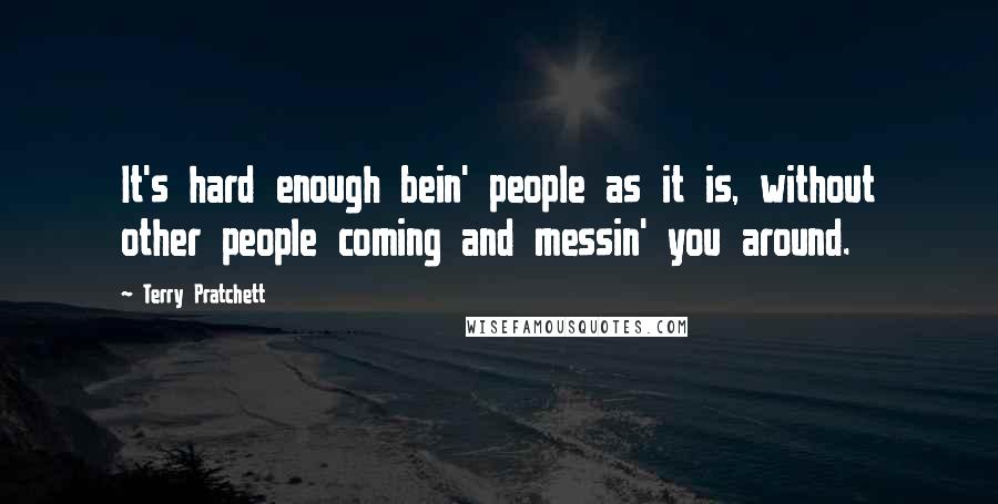 Terry Pratchett Quotes: It's hard enough bein' people as it is, without other people coming and messin' you around.