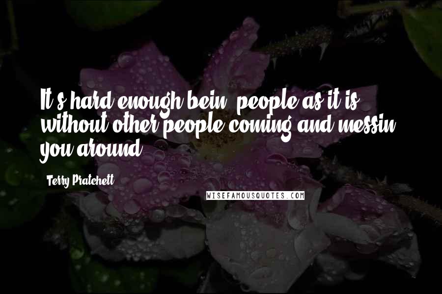 Terry Pratchett Quotes: It's hard enough bein' people as it is, without other people coming and messin' you around.