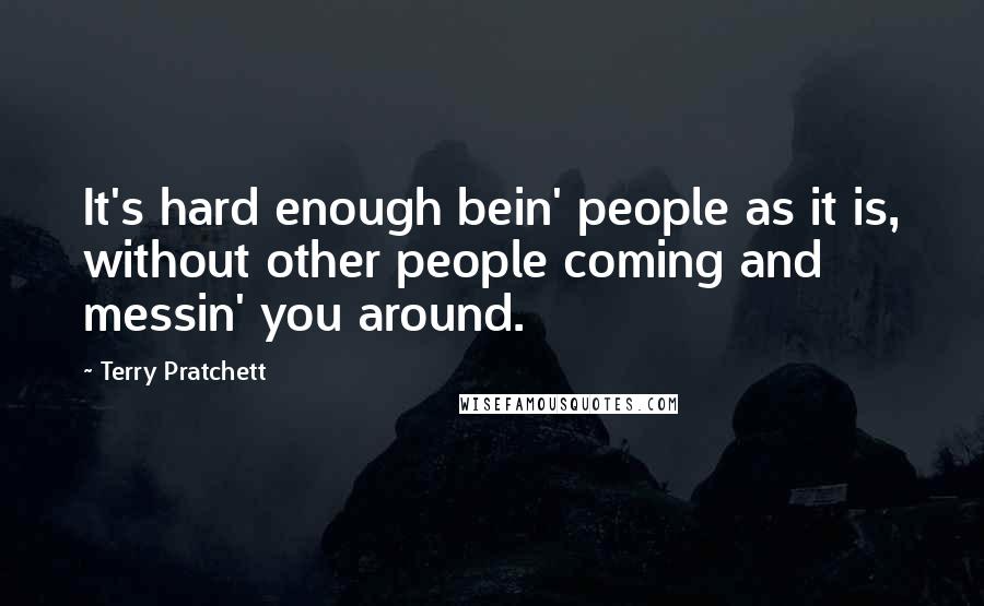 Terry Pratchett Quotes: It's hard enough bein' people as it is, without other people coming and messin' you around.