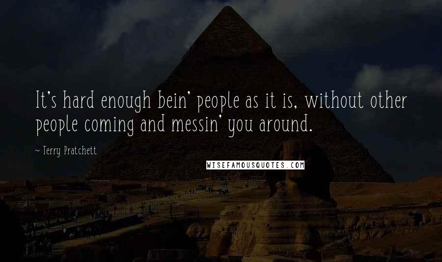 Terry Pratchett Quotes: It's hard enough bein' people as it is, without other people coming and messin' you around.