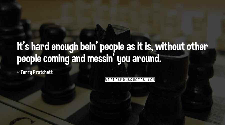 Terry Pratchett Quotes: It's hard enough bein' people as it is, without other people coming and messin' you around.