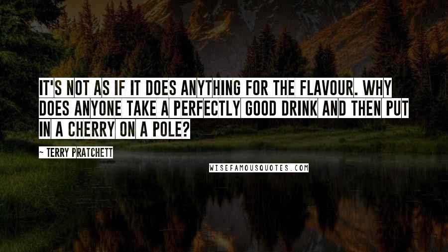 Terry Pratchett Quotes: IT'S NOT AS IF IT DOES ANYTHING FOR THE FLAVOUR. WHY DOES ANYONE TAKE A PERFECTLY GOOD DRINK AND THEN PUT IN A CHERRY ON A POLE?