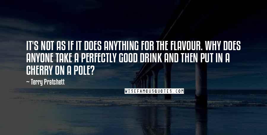 Terry Pratchett Quotes: IT'S NOT AS IF IT DOES ANYTHING FOR THE FLAVOUR. WHY DOES ANYONE TAKE A PERFECTLY GOOD DRINK AND THEN PUT IN A CHERRY ON A POLE?